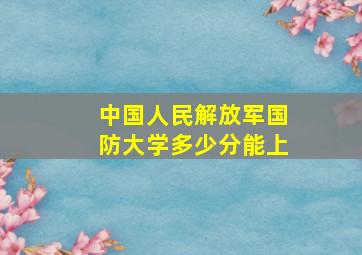 中国人民解放军国防大学多少分能上