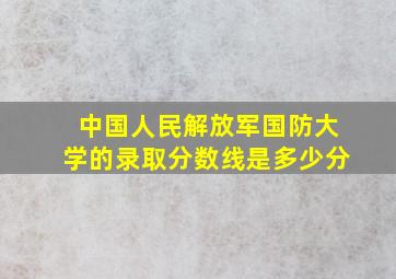 中国人民解放军国防大学的录取分数线是多少分