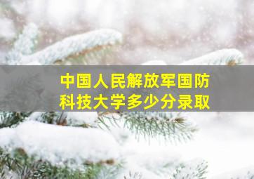 中国人民解放军国防科技大学多少分录取