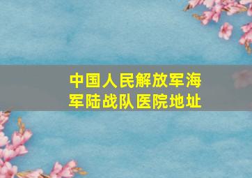 中国人民解放军海军陆战队医院地址