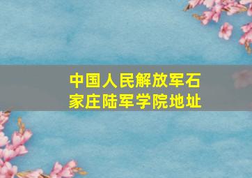 中国人民解放军石家庄陆军学院地址