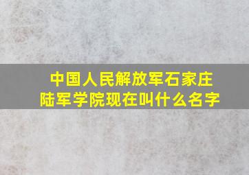 中国人民解放军石家庄陆军学院现在叫什么名字