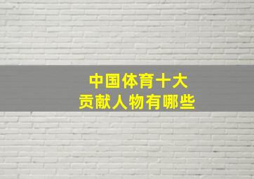 中国体育十大贡献人物有哪些