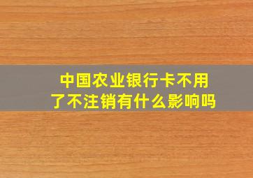 中国农业银行卡不用了不注销有什么影响吗