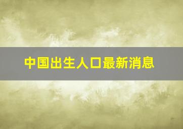 中国出生人口最新消息