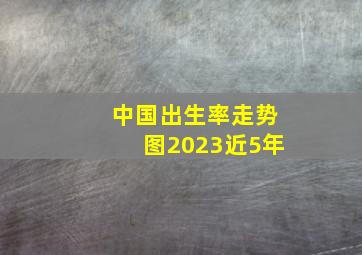 中国出生率走势图2023近5年