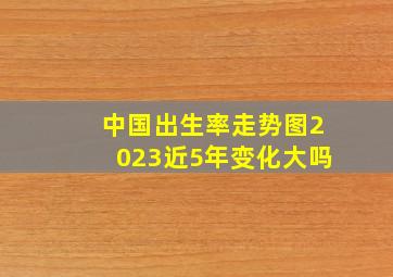 中国出生率走势图2023近5年变化大吗