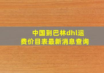 中国到巴林dhl运费价目表最新消息查询