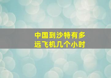 中国到沙特有多远飞机几个小时