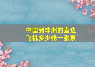 中国到非洲的直达飞机多少钱一张票