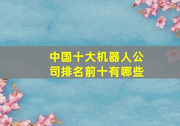 中国十大机器人公司排名前十有哪些