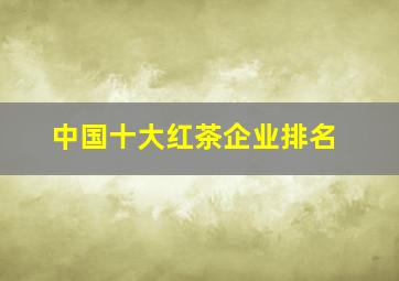 中国十大红茶企业排名