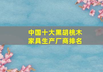 中国十大黑胡桃木家具生产厂商排名