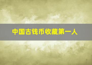 中国古钱币收藏第一人