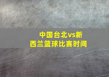 中国台北vs新西兰篮球比赛时间