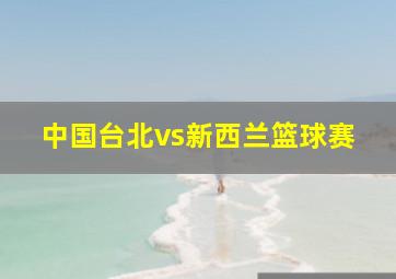 中国台北vs新西兰篮球赛