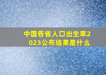 中国各省人口出生率2023公布结果是什么