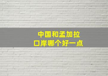 中国和孟加拉口岸哪个好一点