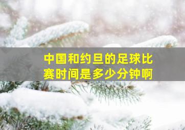 中国和约旦的足球比赛时间是多少分钟啊