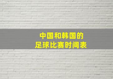 中国和韩国的足球比赛时间表