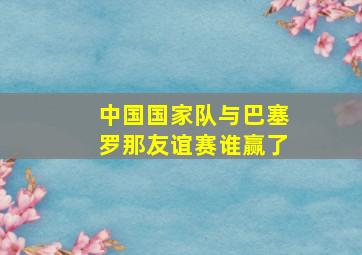 中国国家队与巴塞罗那友谊赛谁赢了