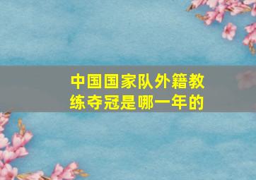 中国国家队外籍教练夺冠是哪一年的