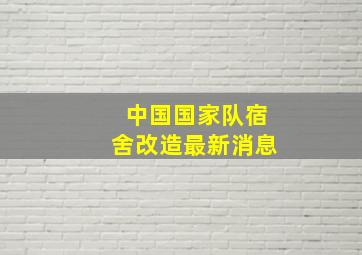 中国国家队宿舍改造最新消息