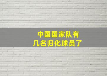 中国国家队有几名归化球员了