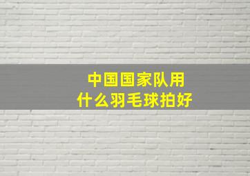 中国国家队用什么羽毛球拍好