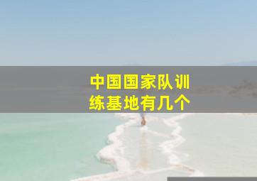 中国国家队训练基地有几个