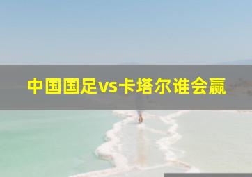 中国国足vs卡塔尔谁会赢