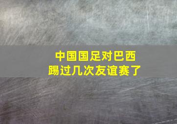 中国国足对巴西踢过几次友谊赛了