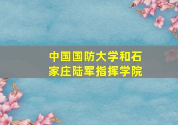 中国国防大学和石家庄陆军指挥学院