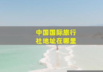 中国国际旅行社地址在哪里