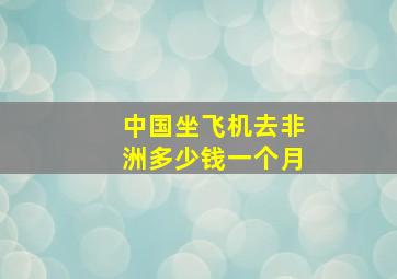 中国坐飞机去非洲多少钱一个月