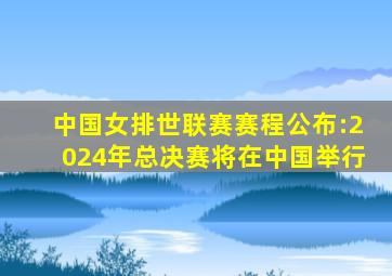 中国女排世联赛赛程公布:2024年总决赛将在中国举行