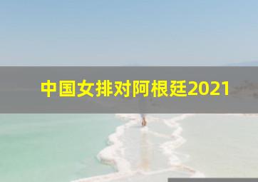 中国女排对阿根廷2021