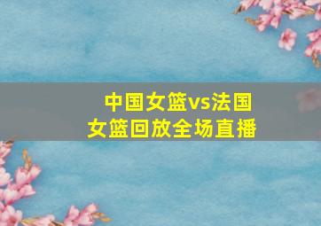 中国女篮vs法国女篮回放全场直播