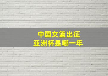 中国女篮出征亚洲杯是哪一年