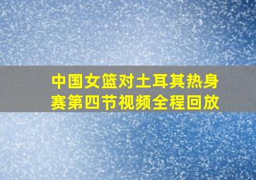 中国女篮对土耳其热身赛第四节视频全程回放