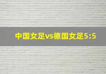 中国女足vs德国女足5:5