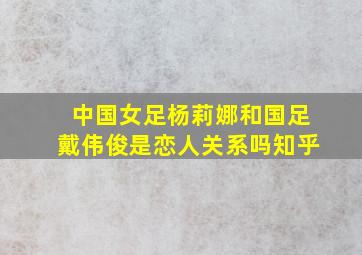 中国女足杨莉娜和国足戴伟俊是恋人关系吗知乎