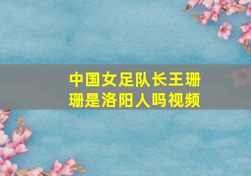 中国女足队长王珊珊是洛阳人吗视频