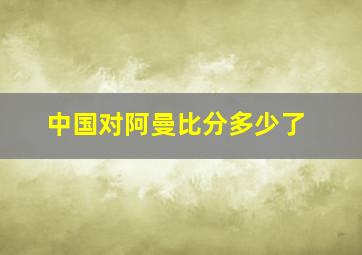 中国对阿曼比分多少了