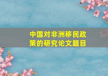 中国对非洲移民政策的研究论文题目