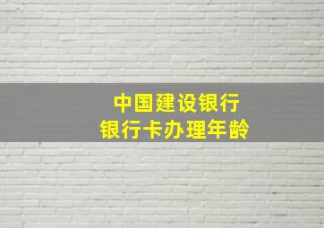 中国建设银行银行卡办理年龄