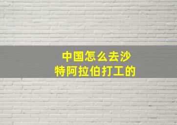 中国怎么去沙特阿拉伯打工的