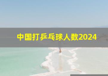 中国打乒乓球人数2024