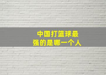 中国打篮球最强的是哪一个人