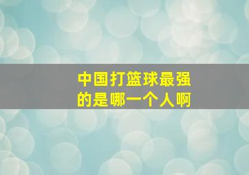 中国打篮球最强的是哪一个人啊